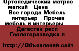 Ортопедический матрас мягкий › Цена ­ 6 743 - Все города Мебель, интерьер » Прочая мебель и интерьеры   . Дагестан респ.,Геологоразведка п.